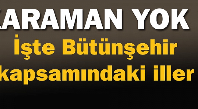 İŞTE BÜTÜNŞEHİR KAPSAMINDAKİ İLLER