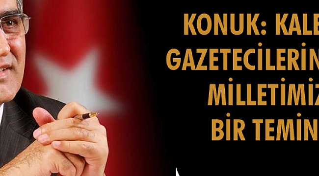 KONUK: KALEMİ HÜR GAZETECİLERİN VARLIĞI, MİLLETİMİZ İÇİN BİR TEMİNATTIR