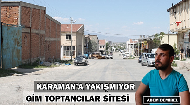 GİM TOPTANCILAR SİTESİ KARAMAN'A YAKIŞMIYOR