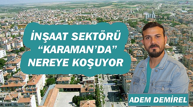 İNŞAAT SEKTÖRÜ KARAMAN'DA NEREYE KOŞUYOR?