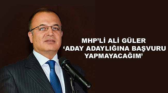 ALİ GÜLER 'ADAY ADAYLIĞINA BAŞVURU YAPMAYACAĞIM'