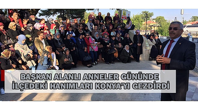 BAŞKAN ALANLI ANNELER GÜNÜNDE İLÇEDEKİ HANIMLARI KONYA'YI GEZDİRDİ