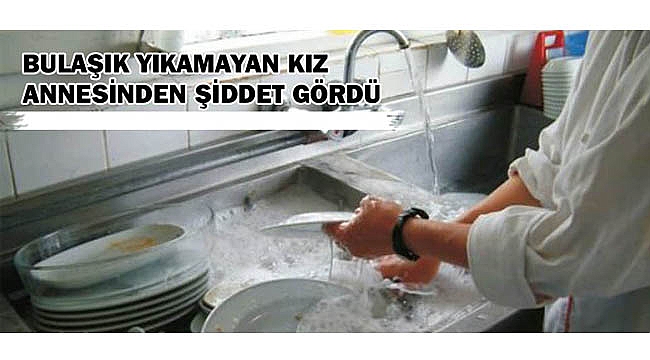BULAŞIK YIKAMAYAN KIZ ANNESİNDEN ŞİDDET GÖRDÜ
