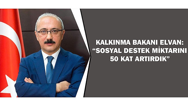 ELVAN: “SOSYAL DESTEK MİKTARINI 50 KAT ARTIRDIK”