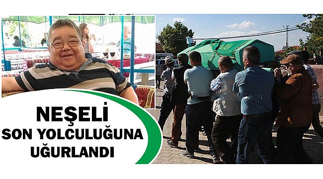 NEŞELİ SON YOLCULUĞUNA UĞURLANDI
