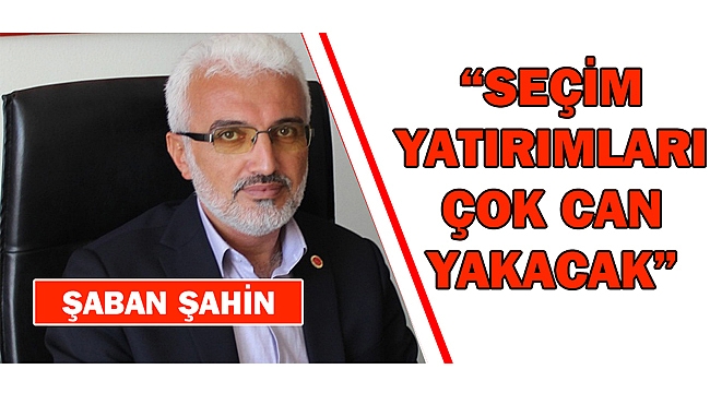 SP İL BAŞKANI ŞAHİN; “SEÇİM YATIRIMLARI ÇOK CAN YAKACAK”