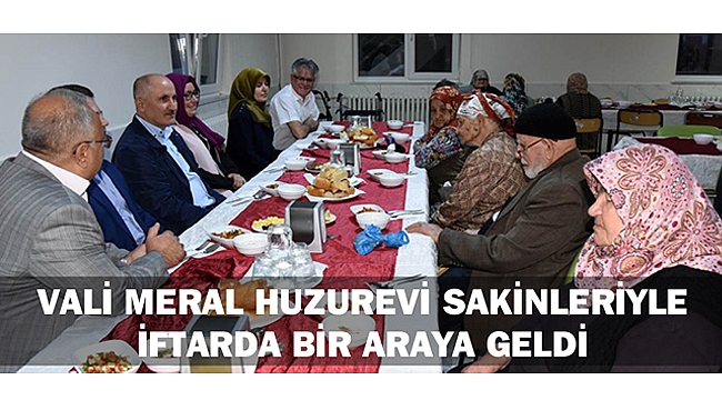 VALİ MERAL HUZUREVİ SAKİNLERİYLE İFTARDA BİR ARAYA GELDİ