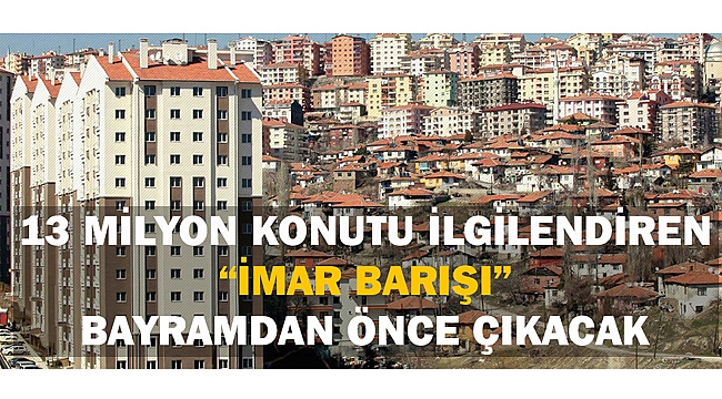13 MİLYON KONUTU İLGİLENDİREN “İMAR BARIŞI” BAYRAMDAN ÖNCE ÇIKACAK