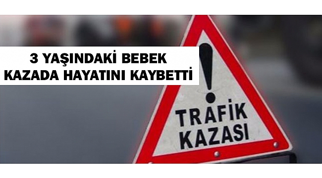 3 YAŞINDAKİ BEBEK KAZADA HAYATINI KAYBETTİ