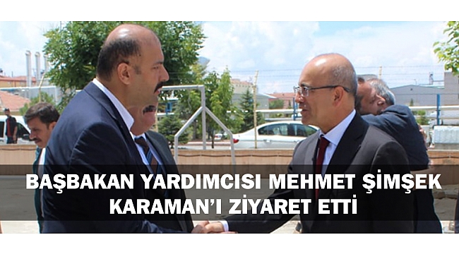 BAŞBAKAN YARDIMCISI MEHMET ŞİMŞEK KARAMAN’I ZİYARET ETTİ