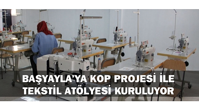 BAŞYAYLA’YA KOP PROJESİ İLE TEKSTİL ATÖLYESİ KURULUYOR