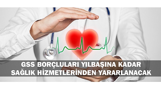 GSS BORÇLULARI YILBAŞINA KADAR SAĞLIK HİZMETLERİNDEN YARARLANACAK