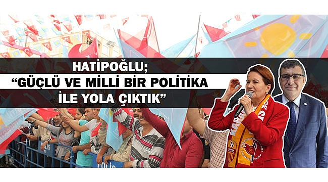 HATİPOĞLU;  “GÜÇLÜ VE MİLLİ BİR POLİTİKA İLE YOLA ÇIKTIK”
