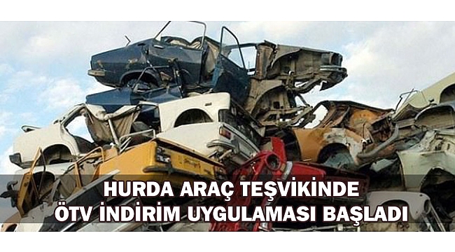 HURDA ARAÇ TEŞVİKİNDE ÖTV İNDİRİM UYGULAMASI BAŞLADI