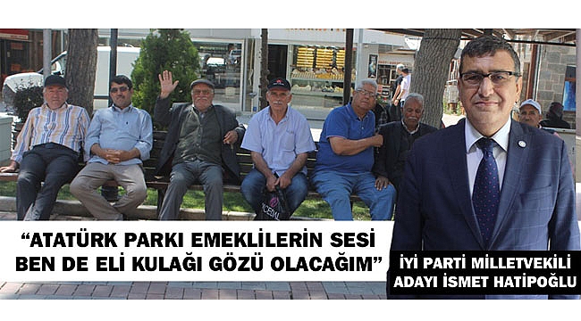 İYİ PARTİ MİLLETVEKİLİ ADAYI İSMET HATİPOĞLU “ATATÜRK PARKI EMEKLİLERİN SESİ, BEN DE ELİ KULAĞI GÖZÜ OLACAĞIM”