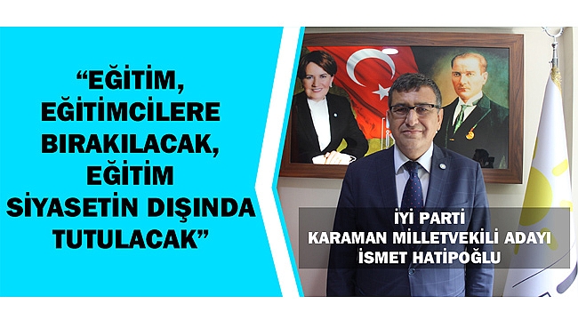 İYİ PARTİ MİLLETVEKİLİ ADAYI İSMET HATİPOĞLU  “ EĞİTİM, EĞİTİMCİLERE BIRAKILACAK, SİYASETİN DIŞINDA TUTULACAK”