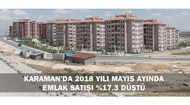 KARAMAN’DA 2018 YILI MAYIS AYINDA EMLAK SATIŞI %17.3 DÜŞTÜ