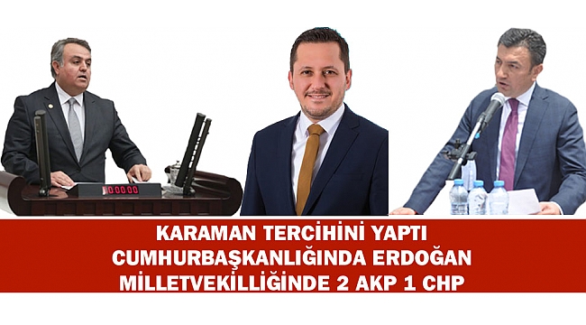 KARAMAN TERCİHİNİ YAPTI; CUMHURBAŞKANLIĞINDA ERDOĞAN, MİLLETVEKİLLİĞİNDE 2 AKP 1 CHP
