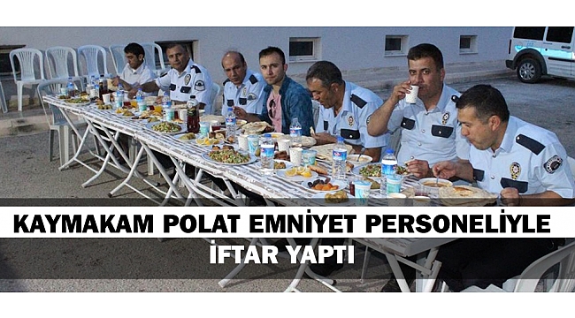 KAYMAKAM POLAT, EMNİYET PERSONELİ İLE İFTAR YAPTI