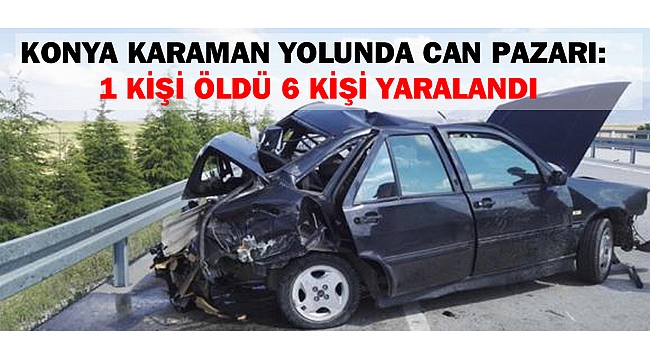 KONYA KARAMAN YOLUNDA CAN PAZARI: 1 KİŞİ ÖLDÜ 6 KİŞİ YARALANDI