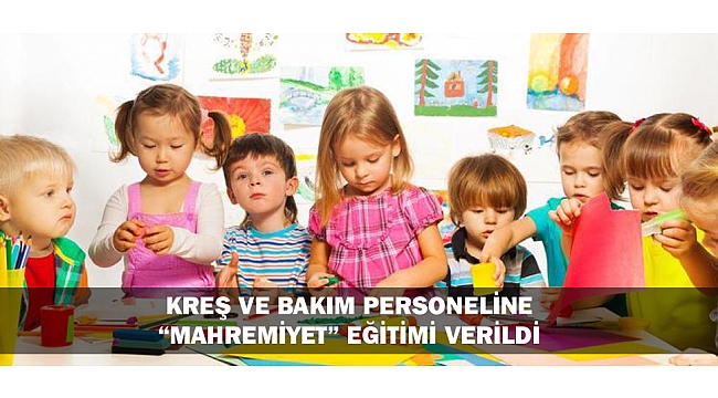 KREŞ VE BAKIM PERSONELİNE "MAHREMİYET" EĞİTİMİ VERİLDİ