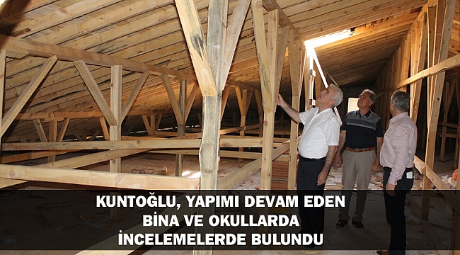 KUNTOĞLU, YAPIMI DEVAM EDEN BİNA VE OKULLARDA İNCELEMELERDE BULUNDU