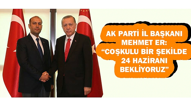 M. ER: "COŞKULU BİR ŞEKİLDE 24 HAZİRANI BEKLİYORUZ"