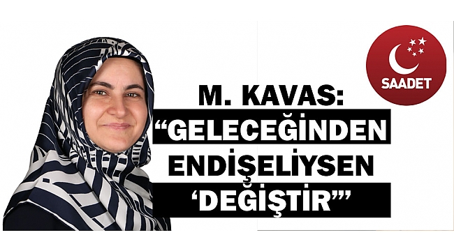 M. KAVAS: "GELECEĞİNDEN ENDİŞELİYSEN 'DEĞİŞTİR'"