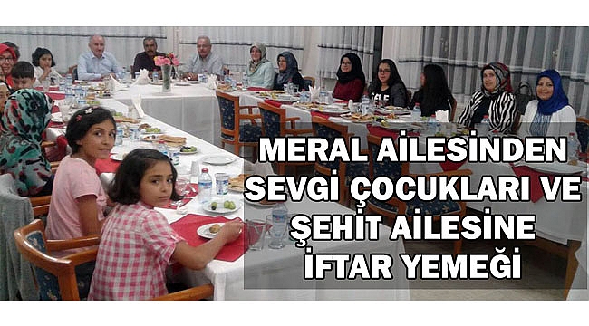 MERAL AİLESİNDEN SEVGİ ÇOCUKLARI VE ŞEHİT AİLESİNE İFTAR YEMEĞİ
