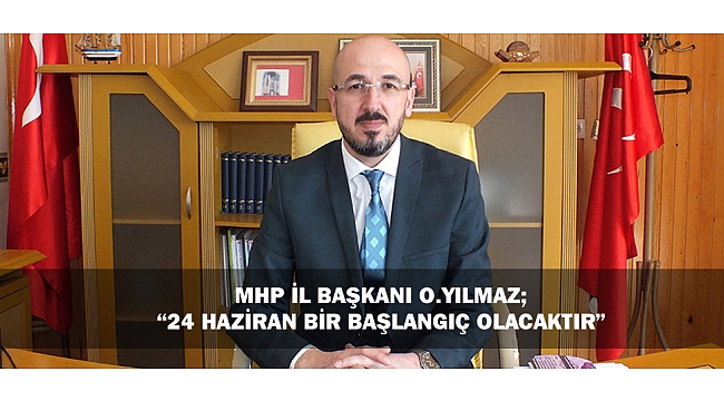MHP İL BAŞKANI O.YILMAZ; “24 HAZİRAN BİR BAŞLANGIÇ OLACAKTIR”
