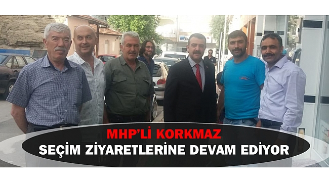 MHP’Lİ KORKMAZ SEÇİM ZİYARETLERİNE DEVAM EDİYOR