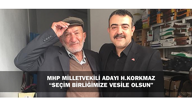 MHP MİLLETVEKİLİ ADAYI H.KORKMAZ; “SEÇİM BİRLİĞİMİZE VESİLE OLSUN”