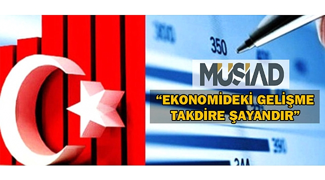 MÜSİAD; “TÜRKİYE EKONOMİSİNİN GÖSTERMİŞ OLDUĞUNU BU GELİŞME TAKDİRE ŞAYANDIR”