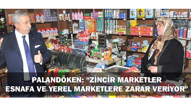 PALANDÖKEN: “ZİNCİR MARKETLER ESNAFA VE YEREL MARTELERE ZARAR VERİYOR”