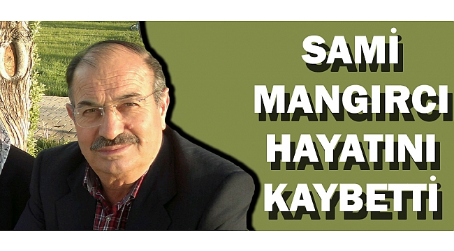 SAMİ MANGIRCI HAYATINI KAYBETTİ