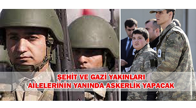 ŞEHİT VE GAZİ YAKINLARI AİLELERİNİN YANINDA ASKERLİK YAPACAK