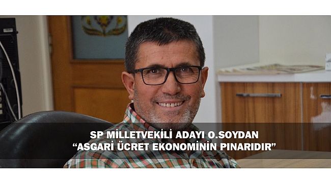 SP MİLLETVEKİLİ ADAYI O.SOYDAN; “ASGARİ ÜCRET EKONOMİNİN PINARIDIR”