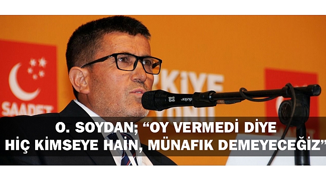 SP MİLLETVEKİLİ ADAYI O. SOYDAN; “OY VERMEDİ DİYE HİÇ KİMSEYE HAİN, MÜNAFIK DEMEYECEĞİZ”
