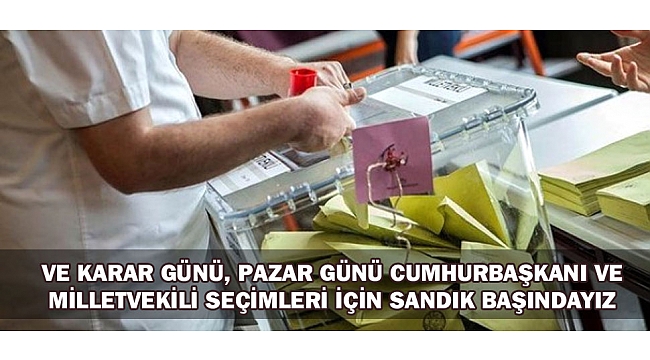 VE KARAR GÜNÜ, PAZAR GÜNÜ CUMHURBAŞKANI VE MİLLETVEKİLİ SEÇİMLERİ İÇİN SANDIK BAŞINDAYIZ