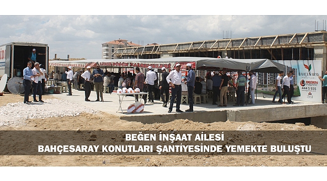 BEĞEN İNŞAAT AİLESİ BAHÇESARAY KONUTLARI ŞANTİYESİNDE YEMEKTE BULUŞTU