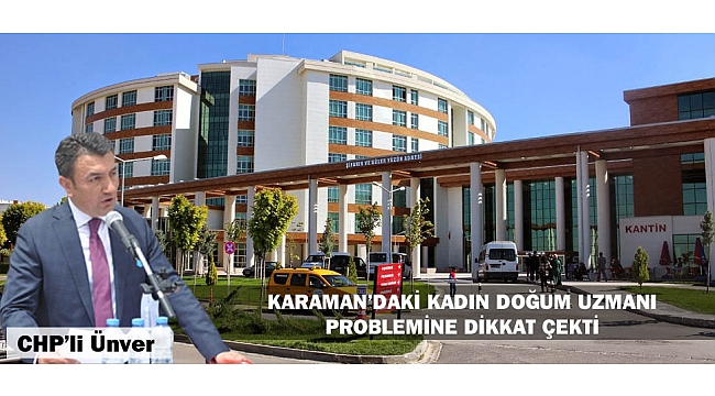 CHP’Lİ ÜNVER KARAMAN’DAKİ KADIN DOĞUM UZMANI PROBLEMİNE DİKKAT ÇEKTİ