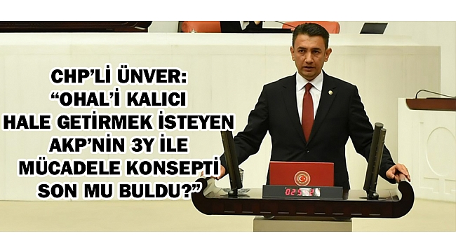 CHP MİLLETVEKİLİ ÜNVER; “OHAL’İ KALICI HALE GETİRMEK İSTEYEN AKP’NİN 3Y İLE MÜCADELE KONSEPTİ SON MU BULDU?”