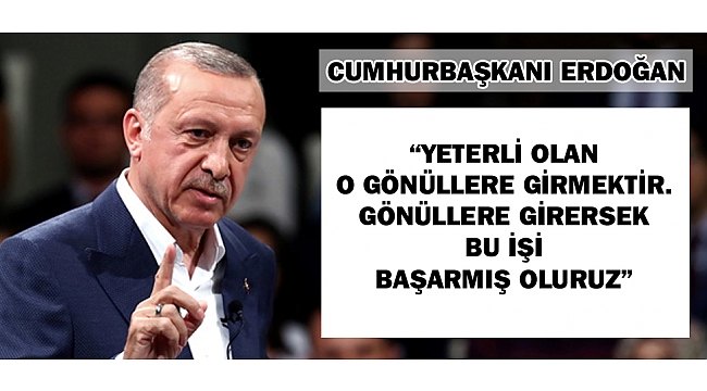CUMHURBAŞKANI ERDOĞAN; “YETERLİ OLAN O GÖNÜLLERE GİRMEKTİR. GÖNÜLLERE GİRERSEK BU İŞİ BAŞARMIŞ OLURUZ”