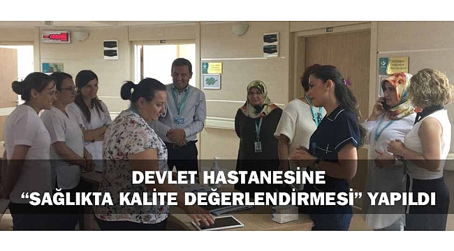 DEVLET HASTANESİNE “SAĞLIKTA KALİTE DEĞERLENDİRMESİ” YAPILDI