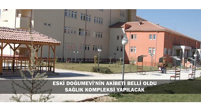 ESKİ DOĞUMEVİ’NİN AKİBETİ BELLİ OLDU: SAĞLIK KOMPLEKSİ YAPILACAK