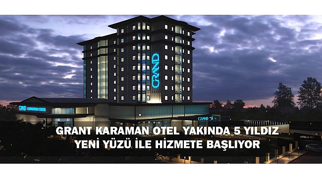 GRANT KARAMAN OTEL YAKINDA 5 YILDIZ YENİ YÜZÜ İLE HİZMETE BAŞLIYOR