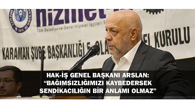 HAK-İŞ GENEL BAŞKANI ARSLAN: “BAĞIMSIZLIĞIMIZI KAYBEDERSEK SENDİKACILIĞIN BİR ANLAMI OLMAZ”
