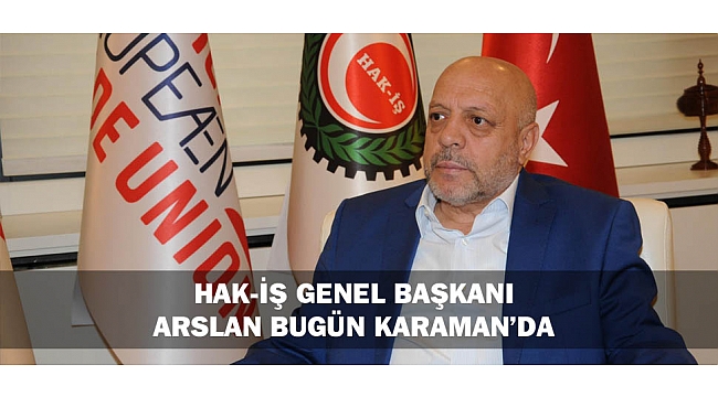 HAK-İŞ GENEL BAŞKANI ARSLAN BUGÜN KARAMAN’DA