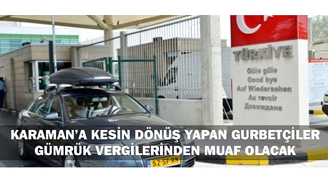 KARAMAN’A KESİN DÖNÜŞ YAPAN GURBETÇİLER GÜMRÜK VERGİLERİNDEN MUAF OLACAK