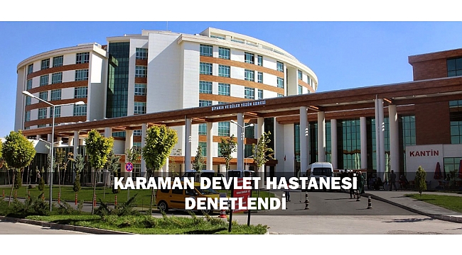 KARAMAN DEVLET HASTANESİ DENETLENDİ